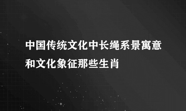 中国传统文化中长绳系景寓意和文化象征那些生肖