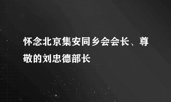 怀念北京集安同乡会会长、尊敬的刘忠德部长