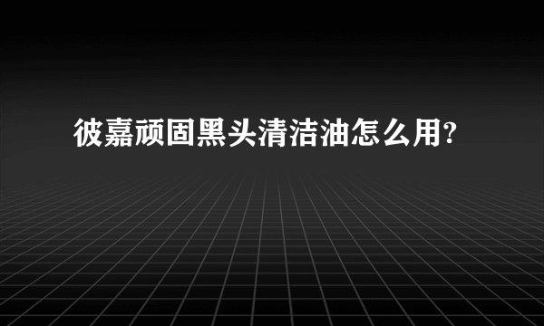 彼嘉顽固黑头清洁油怎么用?