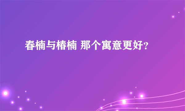 春楠与椿楠 那个寓意更好？