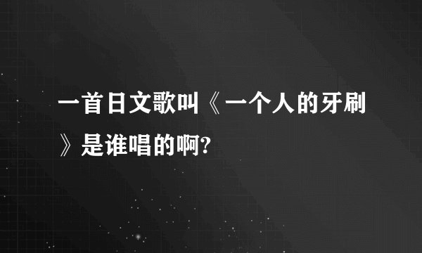 一首日文歌叫《一个人的牙刷》是谁唱的啊?