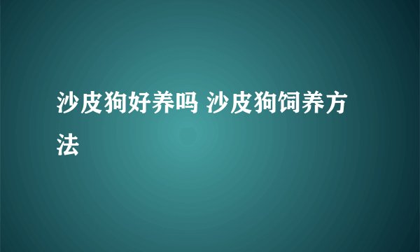 沙皮狗好养吗 沙皮狗饲养方法