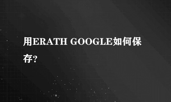 用ERATH GOOGLE如何保存？