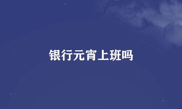 银行元宵上班吗
