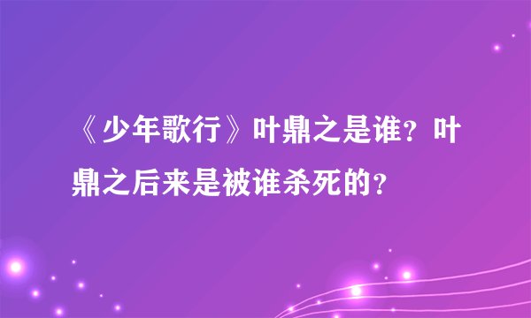 《少年歌行》叶鼎之是谁？叶鼎之后来是被谁杀死的？
