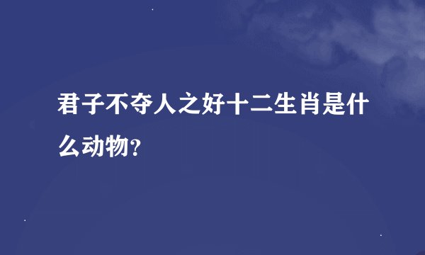 君子不夺人之好十二生肖是什么动物？