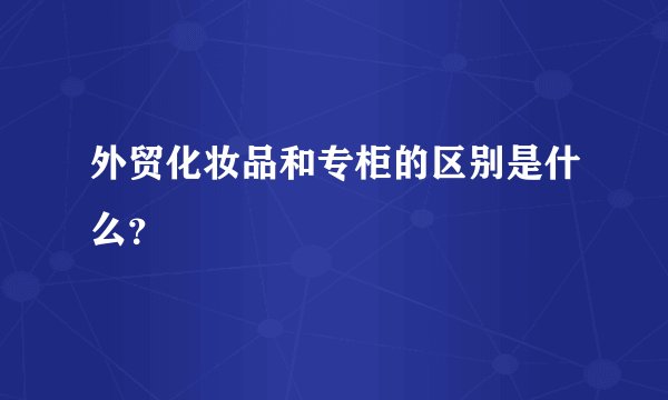 外贸化妆品和专柜的区别是什么？
