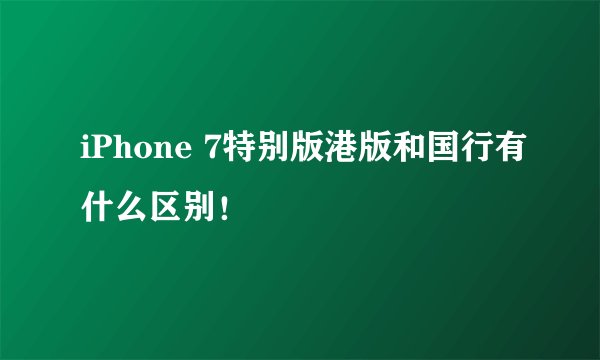 iPhone 7特别版港版和国行有什么区别！