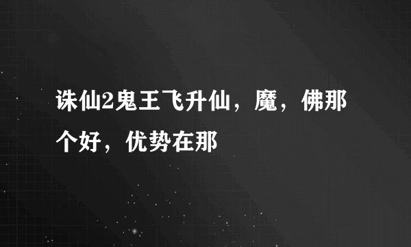 诛仙2鬼王飞升仙，魔，佛那个好，优势在那
