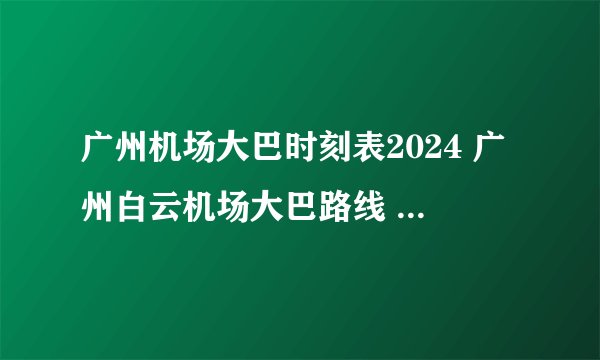 广州机场大巴时刻表2024 广州白云机场大巴路线 广州机场大巴咨询电话24小时