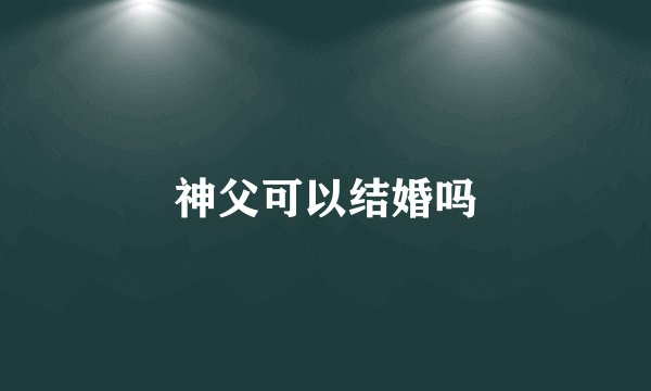 神父可以结婚吗