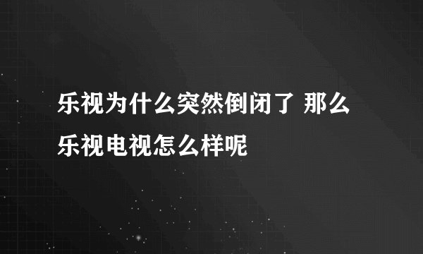 乐视为什么突然倒闭了 那么乐视电视怎么样呢