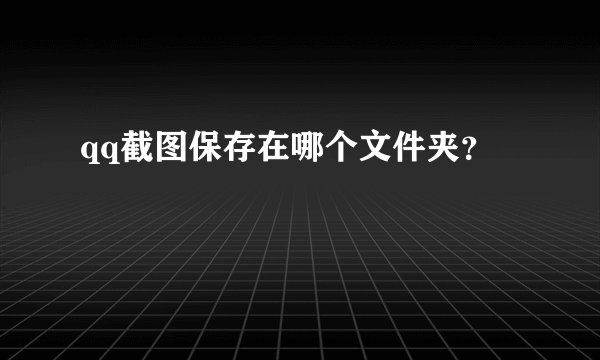 qq截图保存在哪个文件夹?