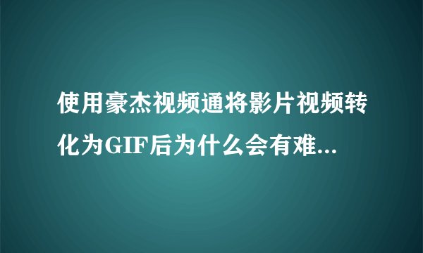 使用豪杰视频通将影片视频转化为GIF后为什么会有难看的网格呢？应该如何去除？？