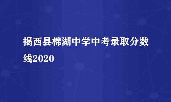 揭西县棉湖中学中考录取分数线2020