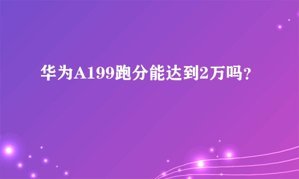 华为A199跑分能达到2万吗？