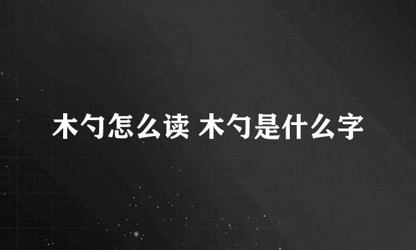 木勺怎么读 木勺是什么字