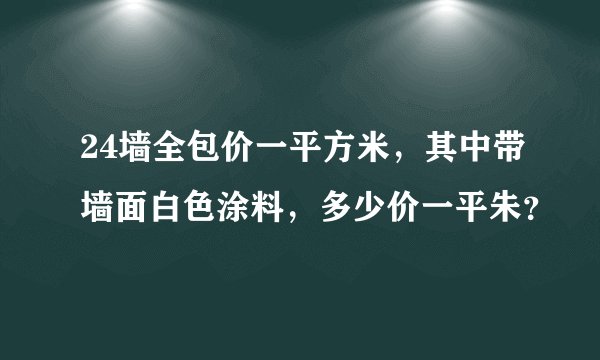 24墙全包价一平方米，其中带墙面白色涂料，多少价一平朱？