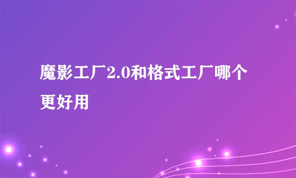 魔影工厂2.0和格式工厂哪个更好用