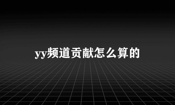 yy频道贡献怎么算的