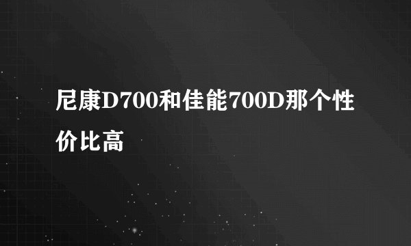 尼康D700和佳能700D那个性价比高