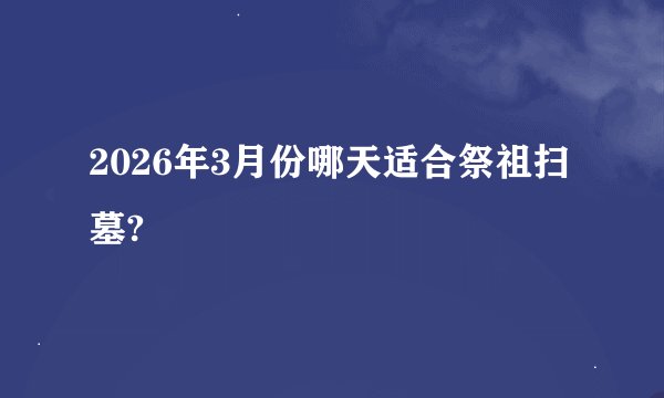 2026年3月份哪天适合祭祖扫墓?
