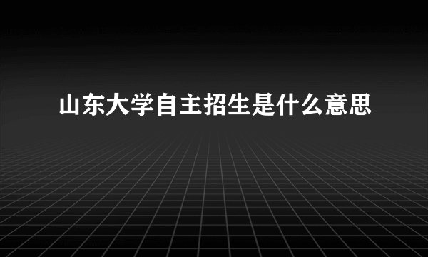 山东大学自主招生是什么意思