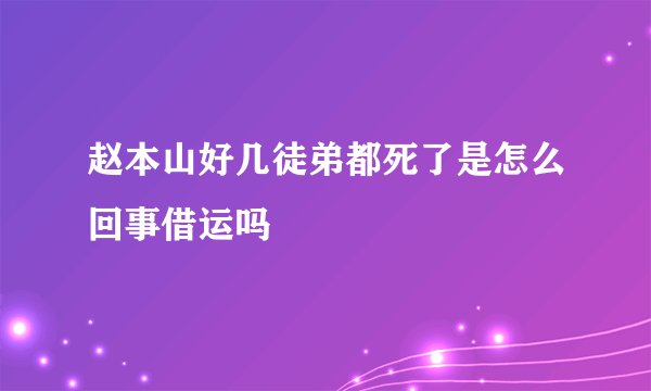 赵本山好几徒弟都死了是怎么回事借运吗