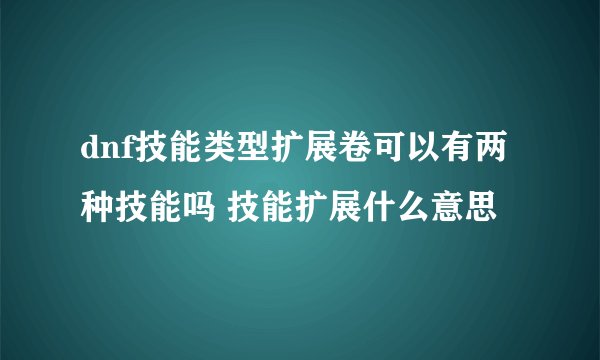 dnf技能类型扩展卷可以有两种技能吗 技能扩展什么意思