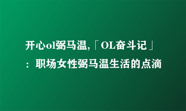 开心ol弼马温,「OL奋斗记」:职场女性弼马温生活的点滴