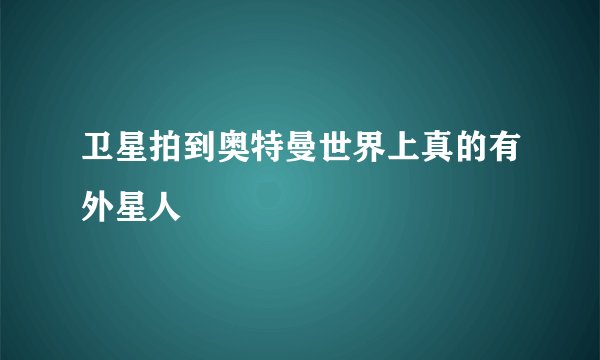 卫星拍到奥特曼世界上真的有外星人