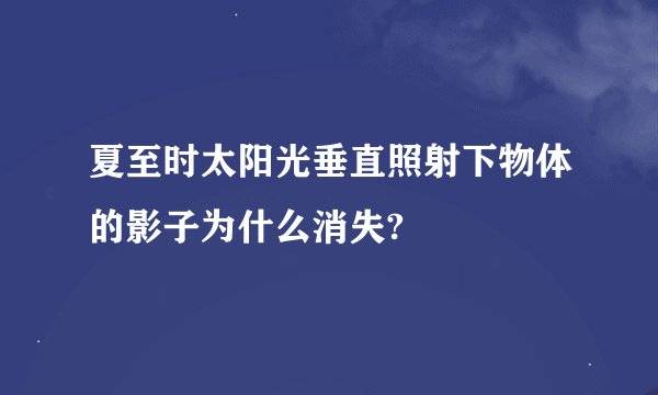 夏至时太阳光垂直照射下物体的影子为什么消失?