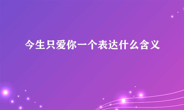 今生只爱你一个表达什么含义