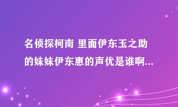 名侦探柯南 里面伊东玉之助的妹妹伊东惠的声优是谁啊？ 望大虾帮个忙