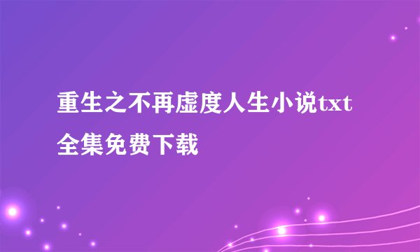重生之不再虚度人生小说txt全集免费下载