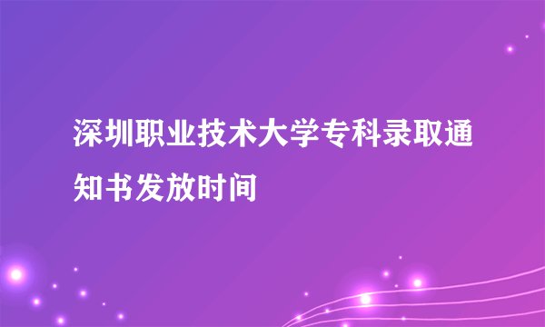 深圳职业技术大学专科录取通知书发放时间