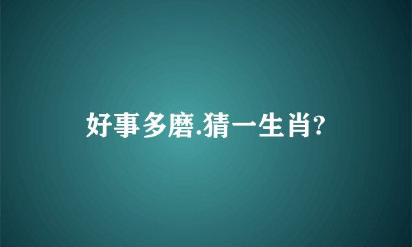 好事多磨.猜一生肖?