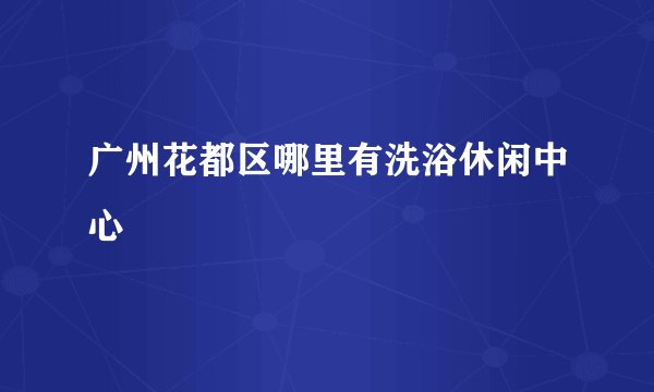 广州花都区哪里有洗浴休闲中心