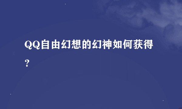 QQ自由幻想的幻神如何获得?