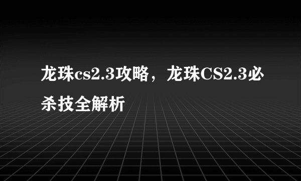 龙珠cs2.3攻略，龙珠CS2.3必杀技全解析