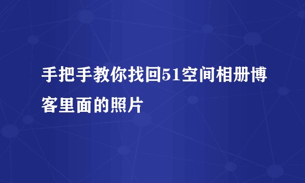 手把手教你找回51空间相册博客里面的照片