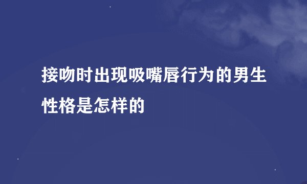 接吻时出现吸嘴唇行为的男生性格是怎样的