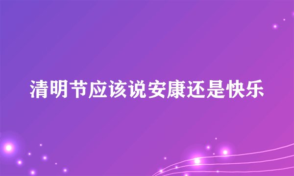 清明节应该说安康还是快乐