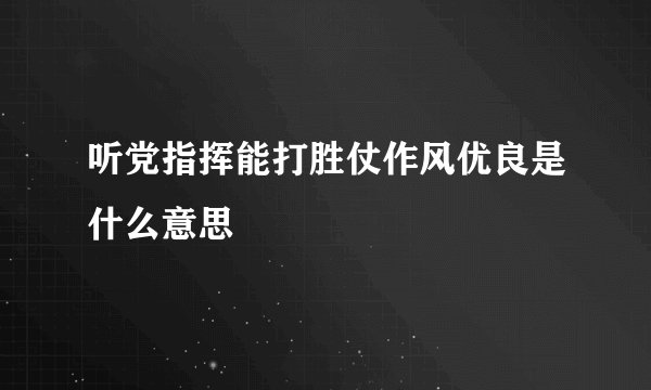 听党指挥能打胜仗作风优良是什么意思