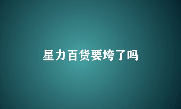 星力百货要垮了吗