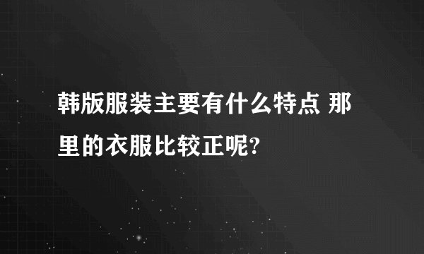 韩版服装主要有什么特点 那里的衣服比较正呢?