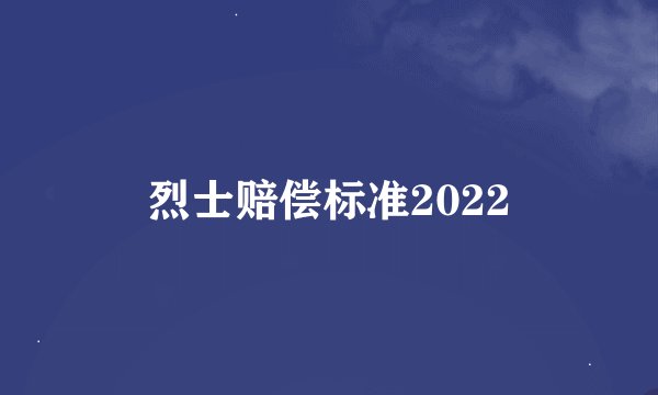 烈士赔偿标准2022