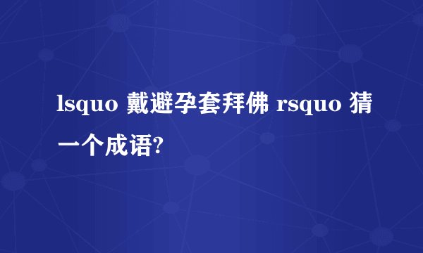 lsquo 戴避孕套拜佛 rsquo 猜一个成语?