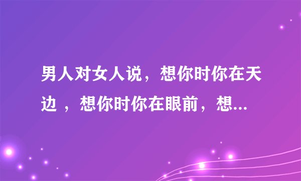 男人对女人说，想你时你在天边 ，想你时你在眼前，想表达什么意思？