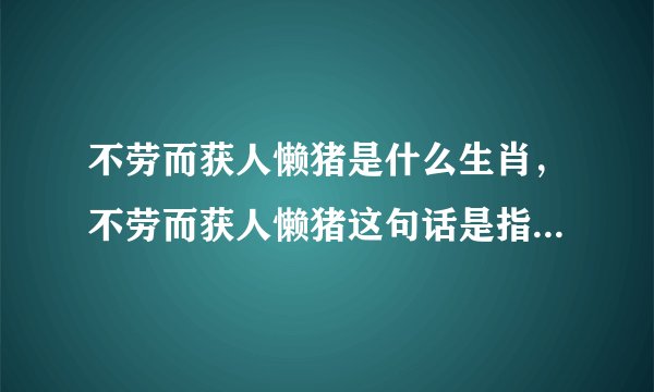 不劳而获人懒猪是什么生肖，不劳而获人懒猪这句话是指哪只生肖